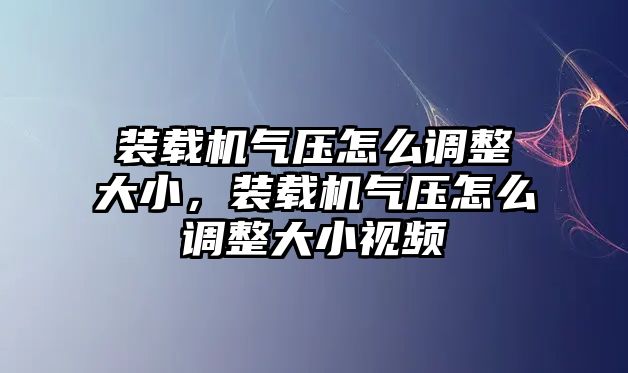 裝載機氣壓怎么調(diào)整大小，裝載機氣壓怎么調(diào)整大小視頻