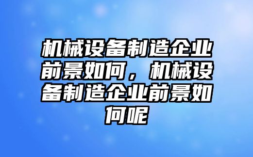 機(jī)械設(shè)備制造企業(yè)前景如何，機(jī)械設(shè)備制造企業(yè)前景如何呢