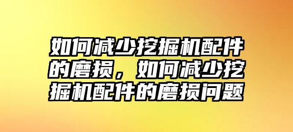 如何減少挖掘機配件的磨損，如何減少挖掘機配件的磨損問題