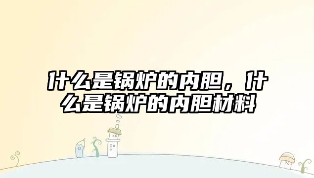 什么是鍋爐的內(nèi)膽，什么是鍋爐的內(nèi)膽材料