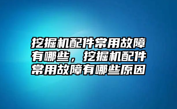 挖掘機配件常用故障有哪些，挖掘機配件常用故障有哪些原因