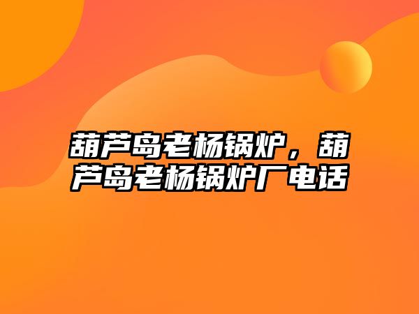 葫蘆島老楊鍋爐，葫蘆島老楊鍋爐廠電話