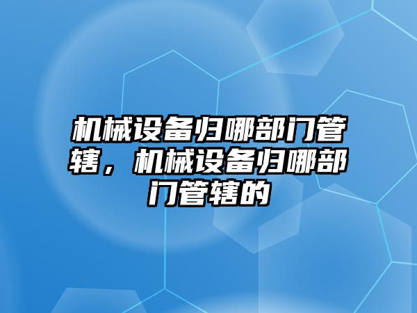 機械設備歸哪部門管轄，機械設備歸哪部門管轄的