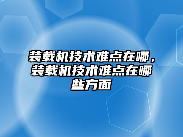 裝載機技術難點在哪，裝載機技術難點在哪些方面