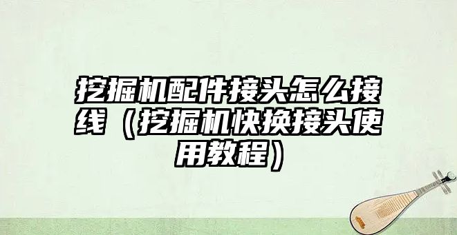 挖掘機配件接頭怎么接線（挖掘機快換接頭使用教程）