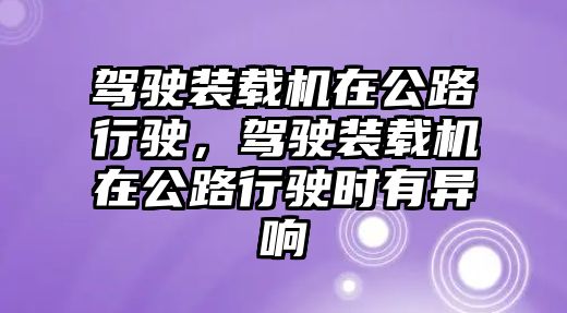 駕駛裝載機在公路行駛，駕駛裝載機在公路行駛時有異響