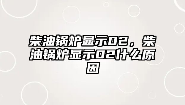 柴油鍋爐顯示02，柴油鍋爐顯示02什么原因