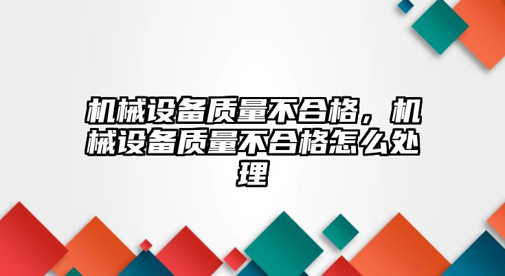 機械設備質(zhì)量不合格，機械設備質(zhì)量不合格怎么處理