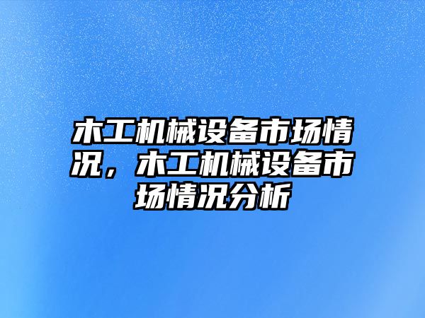 木工機(jī)械設(shè)備市場情況，木工機(jī)械設(shè)備市場情況分析