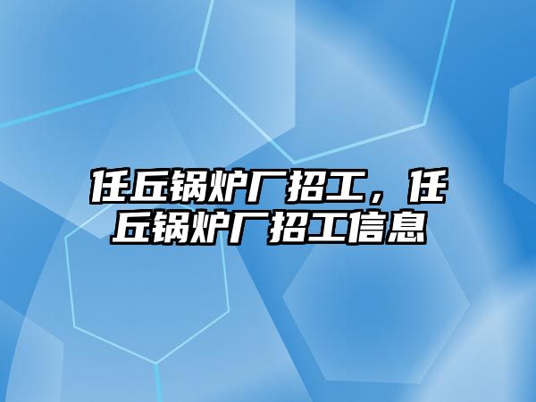 任丘鍋爐廠招工，任丘鍋爐廠招工信息