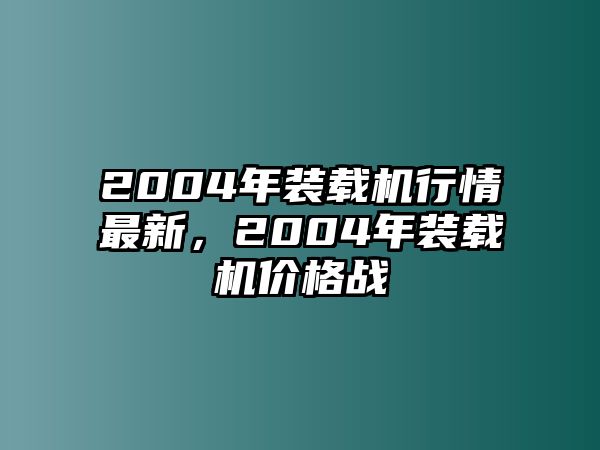 2004年裝載機(jī)行情最新，2004年裝載機(jī)價(jià)格戰(zhàn)