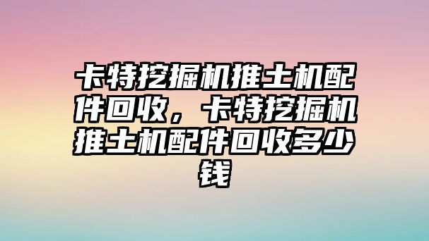 卡特挖掘機推土機配件回收，卡特挖掘機推土機配件回收多少錢