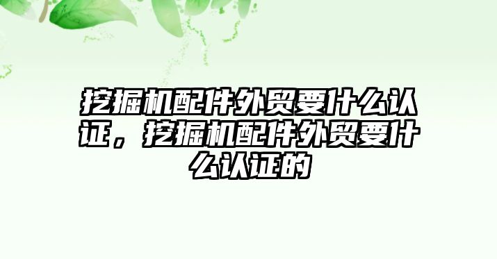 挖掘機配件外貿(mào)要什么認證，挖掘機配件外貿(mào)要什么認證的