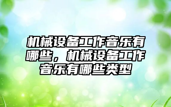 機械設(shè)備工作音樂有哪些，機械設(shè)備工作音樂有哪些類型