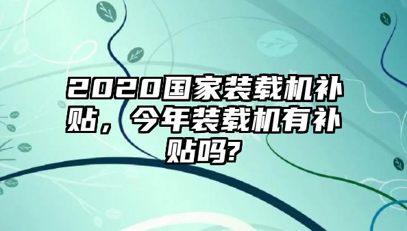 2020國(guó)家裝載機(jī)補(bǔ)貼，今年裝載機(jī)有補(bǔ)貼嗎?