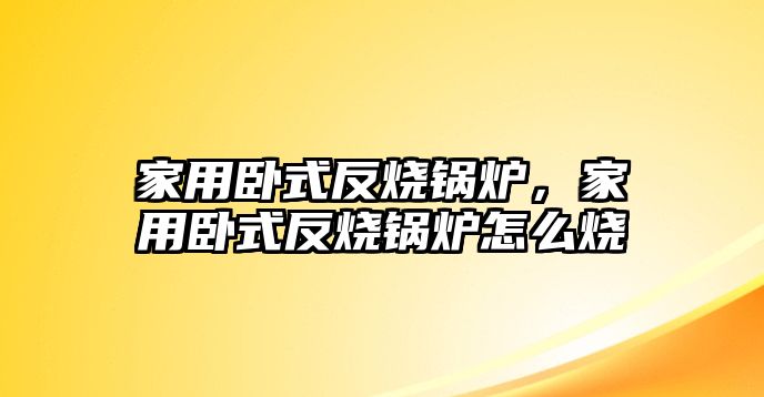 家用臥式反燒鍋爐，家用臥式反燒鍋爐怎么燒