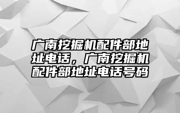 廣南挖掘機配件部地址電話，廣南挖掘機配件部地址電話號碼