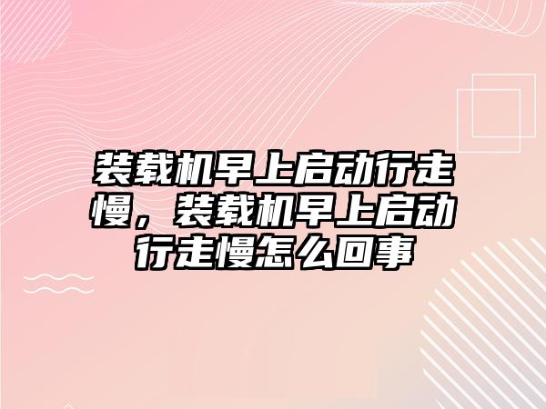 裝載機早上啟動行走慢，裝載機早上啟動行走慢怎么回事