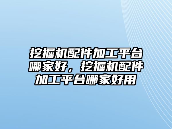 挖掘機配件加工平臺哪家好，挖掘機配件加工平臺哪家好用