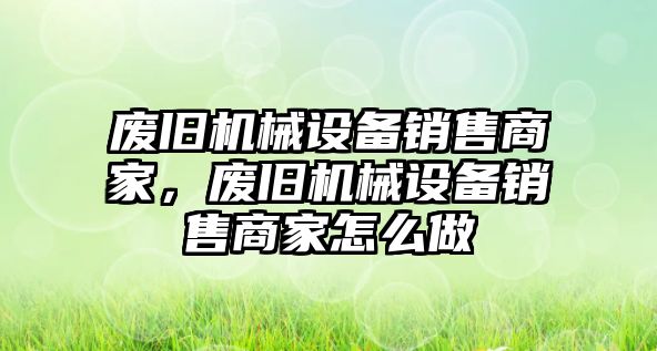 廢舊機械設(shè)備銷售商家，廢舊機械設(shè)備銷售商家怎么做