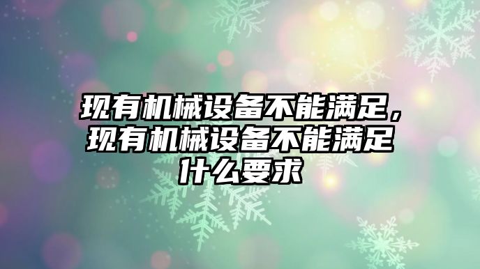 現(xiàn)有機(jī)械設(shè)備不能滿足，現(xiàn)有機(jī)械設(shè)備不能滿足什么要求