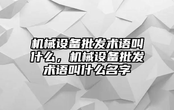 機(jī)械設(shè)備批發(fā)術(shù)語叫什么，機(jī)械設(shè)備批發(fā)術(shù)語叫什么名字