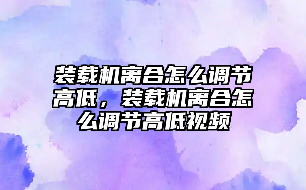 裝載機離合怎么調(diào)節(jié)高低，裝載機離合怎么調(diào)節(jié)高低視頻