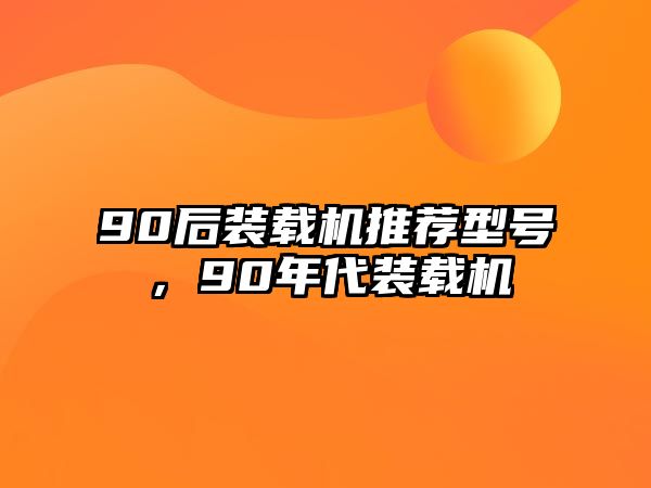 90后裝載機(jī)推薦型號(hào)，90年代裝載機(jī)