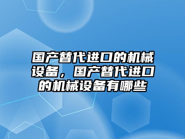 國產(chǎn)替代進口的機械設(shè)備，國產(chǎn)替代進口的機械設(shè)備有哪些