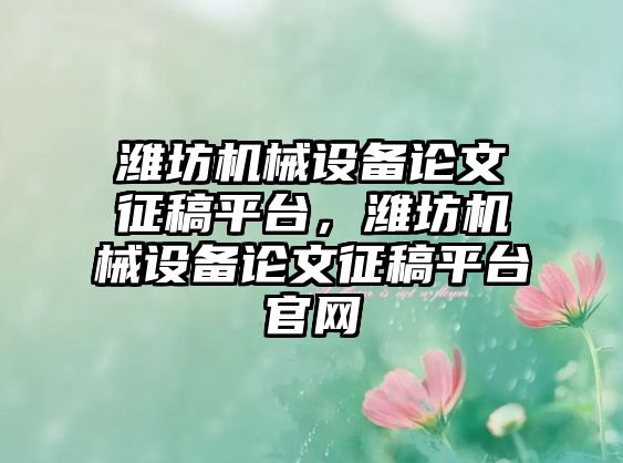 濰坊機械設備論文征稿平臺，濰坊機械設備論文征稿平臺官網(wǎng)