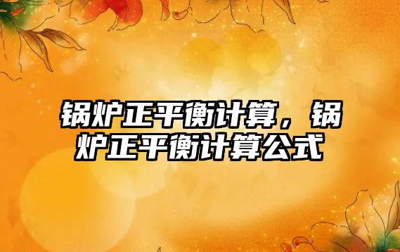 鍋爐正平衡計(jì)算，鍋爐正平衡計(jì)算公式