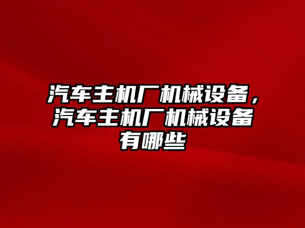 汽車主機廠機械設備，汽車主機廠機械設備有哪些