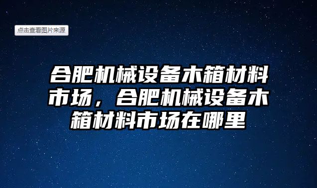 合肥機械設(shè)備木箱材料市場，合肥機械設(shè)備木箱材料市場在哪里