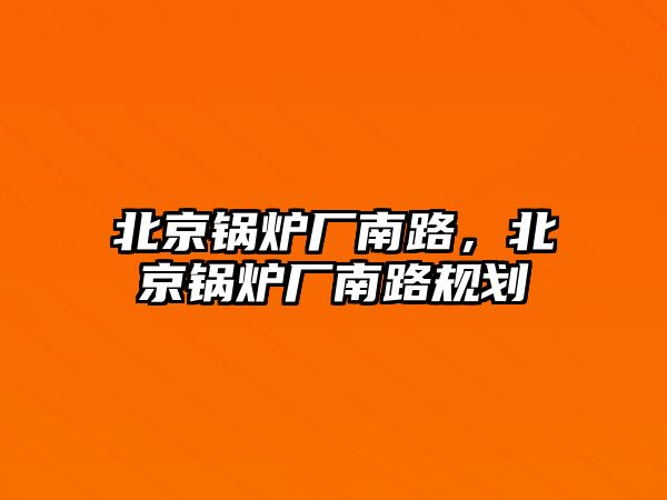 北京鍋爐廠南路，北京鍋爐廠南路規(guī)劃