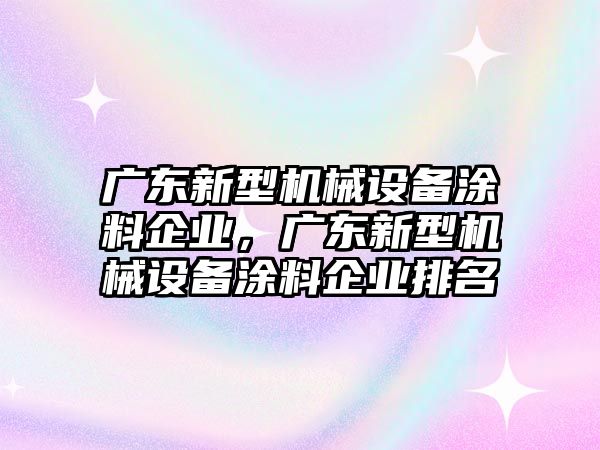 廣東新型機(jī)械設(shè)備涂料企業(yè)，廣東新型機(jī)械設(shè)備涂料企業(yè)排名