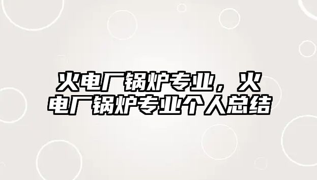 火電廠鍋爐專業(yè)，火電廠鍋爐專業(yè)個(gè)人總結(jié)