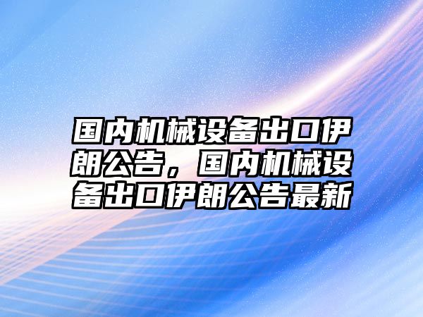 國內機械設備出口伊朗公告，國內機械設備出口伊朗公告最新