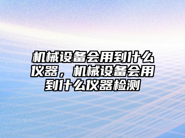 機(jī)械設(shè)備會用到什么儀器，機(jī)械設(shè)備會用到什么儀器檢測