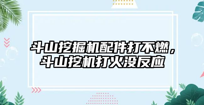 斗山挖掘機配件打不燃，斗山挖機打火沒反應(yīng)