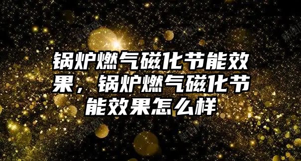 鍋爐燃?xì)獯呕?jié)能效果，鍋爐燃?xì)獯呕?jié)能效果怎么樣