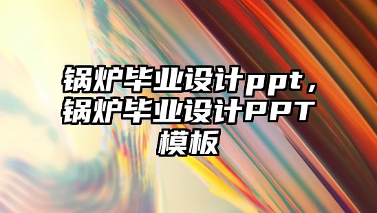 鍋爐畢業(yè)設(shè)計(jì)ppt，鍋爐畢業(yè)設(shè)計(jì)PPT模板