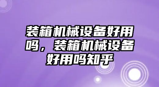 裝箱機(jī)械設(shè)備好用嗎，裝箱機(jī)械設(shè)備好用嗎知乎