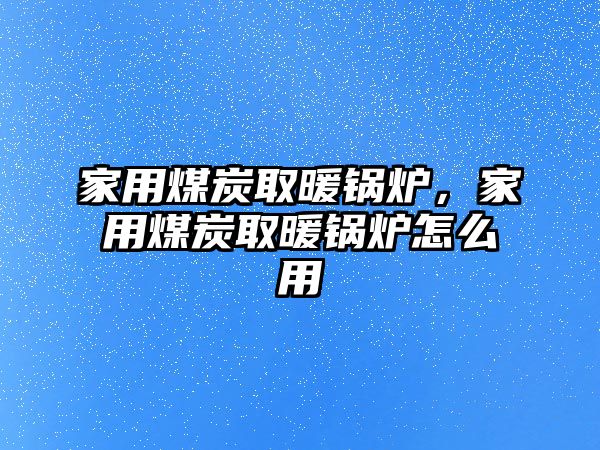 家用煤炭取暖鍋爐，家用煤炭取暖鍋爐怎么用