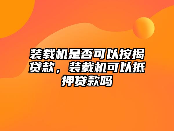 裝載機(jī)是否可以按揭貸款，裝載機(jī)可以抵押貸款嗎