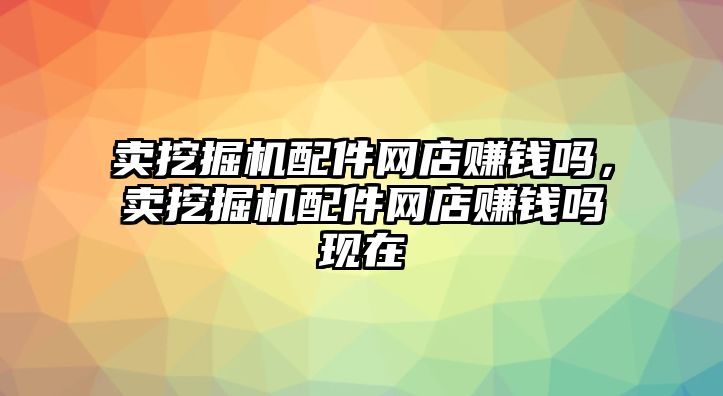 賣挖掘機(jī)配件網(wǎng)店賺錢嗎，賣挖掘機(jī)配件網(wǎng)店賺錢嗎現(xiàn)在