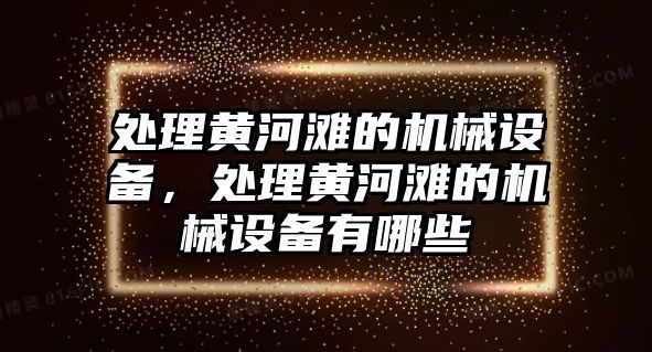 處理黃河灘的機械設備，處理黃河灘的機械設備有哪些