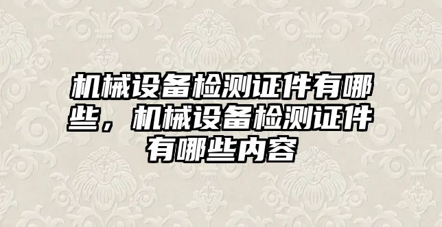 機(jī)械設(shè)備檢測證件有哪些，機(jī)械設(shè)備檢測證件有哪些內(nèi)容