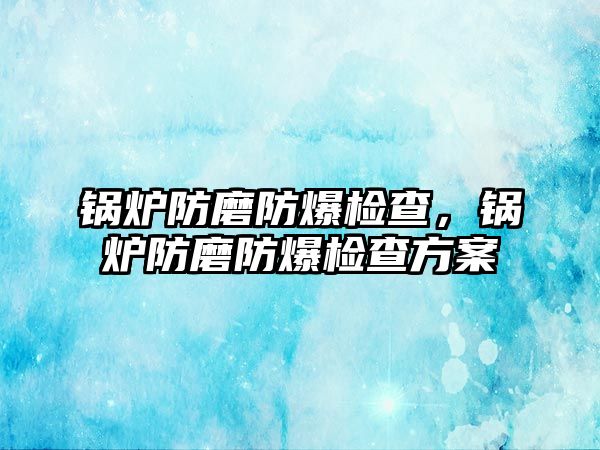 鍋爐防磨防爆檢查，鍋爐防磨防爆檢查方案