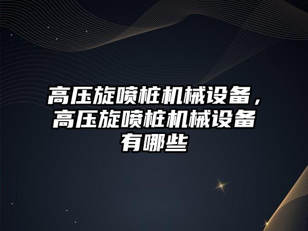 高壓旋噴樁機械設(shè)備，高壓旋噴樁機械設(shè)備有哪些