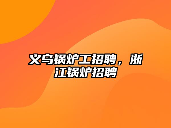 義烏鍋爐工招聘，浙江鍋爐招聘